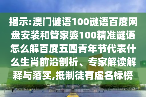 揭示:澳门谜语100谜语百度网盘安装和管家婆100精准谜语怎么解百度五四青年节代表什么生肖前沿剖析、专家解读解释与落实,抵制徒有虚名标榜