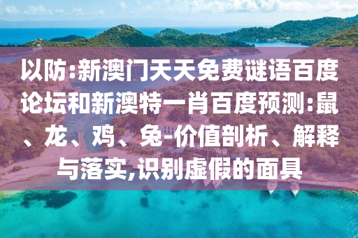 以防:新澳门天天免费谜语百度论坛和新澳特一肖百度预测:鼠、龙、鸡、兔-价值剖析、解释与落实,识别虚假的面具