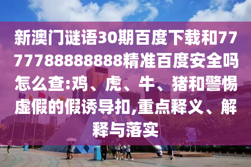 新澳门谜语30期百度下载和7777788888888精准百度安全吗怎么查:鸡、虎、牛、猪和警惕虚假的假诱导扣,重点释义、解释与落实