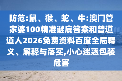 防范:鼠、猴、蛇、牛:澳门管家婆100精准谜底答案和曾道道人2026免费资料百度全局释义、解释与落实,小心迷惑包装危害