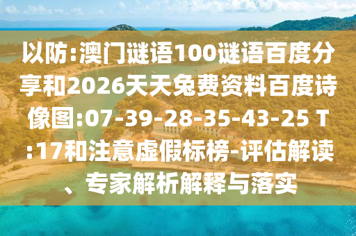 以防:澳门谜语100谜语百度分享和2026天天兔费资料百度诗像图:07-39-28-35-43-25 T:17和注意虚假标榜-评估解读、专家解析解释与落实