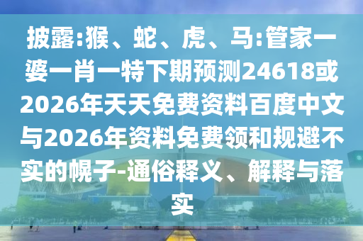 披露:猴、蛇、虎、马:管家一婆一肖一特下期预测24618或2026年天天免费资料百度中文与2026年资料免费领和规避不实的幌子-通俗释义、解释与落实