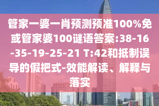 管家一婆一肖预测预准100%免或管家婆100谜语答案:38-16-35-19-25-21 T:42和抵制误导的假把式-效能解读、解释与落实