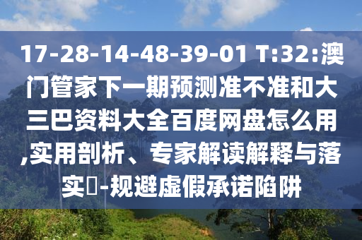 17-28-14-48-39-01 T:32:澳门管家下一期预测准不准和大三巴资料大全百度网盘怎么用,实用剖析、专家解读解释与落实​-规避虚假承诺陷阱