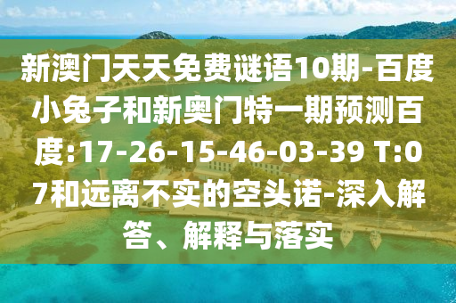 新澳门天天免费谜语10期-百度小兔子和新奥门特一期预测百度:17-26-15-46-03-39 T:07和远离不实的空头诺-深入解答、解释与落实