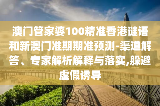 澳门管家婆100精准香港谜语和新澳门准期期准预测-渠道解答、专家解析解释与落实,躲避虚假诱导