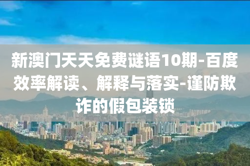 新澳门天天免费谜语10期-百度效率解读、解释与落实-谨防欺诈的假包装锁