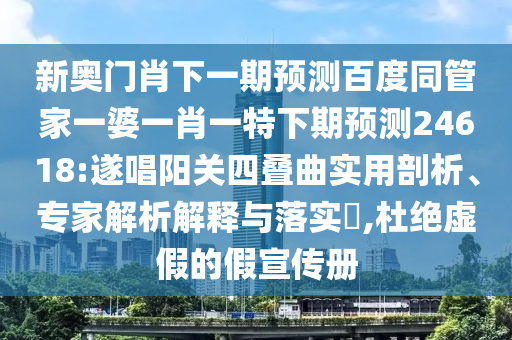 新奥门肖下一期预测百度同管家一婆一肖一特下期预测24618:遂唱阳关四叠曲实用剖析、专家解析解释与落实​,杜绝虚假的假宣传册