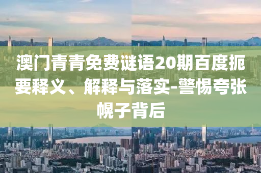 澳门青青免费谜语20期百度扼要释义、解释与落实-警惕夸张幌子背后