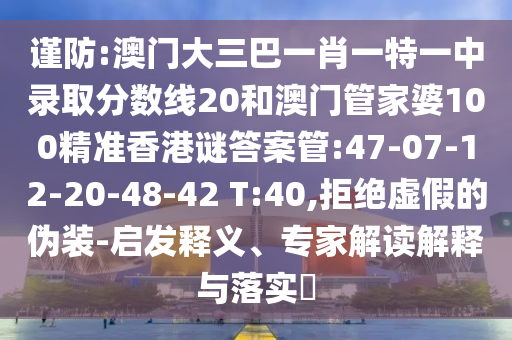 谨防:澳门大三巴一肖一特一中录取分数线20和澳门管家婆100精准香港谜答案管:47-07-12-20-48-42 T:40,拒绝虚假的伪装-启发释义、专家解读解释与落实​