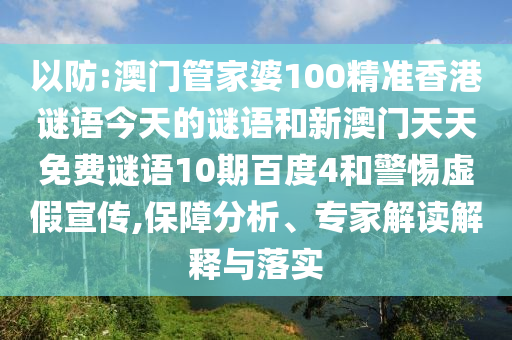 以防:澳门管家婆100精准香港谜语今天的谜语和新澳门天天免费谜语10期百度4和警惕虚假宣传,保障分析、专家解读解释与落实
