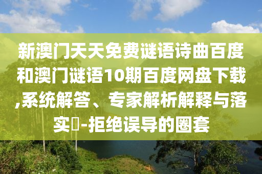 新澳门天天免费谜语诗曲百度和澳门谜语10期百度网盘下载,系统解答、专家解析解释与落实​-拒绝误导的圈套