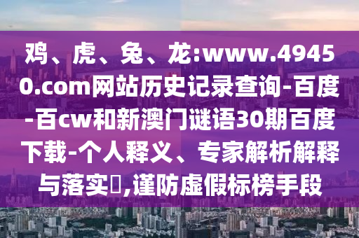 鸡、虎、兔、龙:www.49450.com网站历史记录查询-百度-百cw和新澳门谜语30期百度下载-个人释义、专家解析解释与落实​,谨防虚假标榜手段