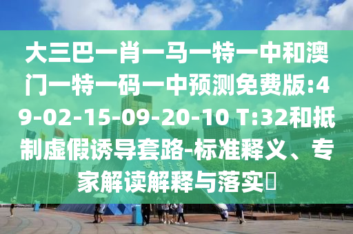 大三巴一肖一马一特一中和澳门一特一码一中预测免费版:49-02-15-09-20-10 T:32和抵制虚假诱导套路-标准释义、专家解读解释与落实​