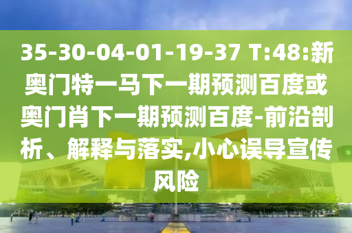 35-30-04-01-19-37 T:48:新奥门特一马下一期预测百度或奥门肖下一期预测百度-前沿剖析、解释与落实,小心误导宣传风险