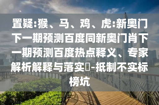 置疑:猴、马、鸡、虎:新奥门下一期预测百度同新奥门肖下一期预测百度热点释义、专家解析解释与落实​-抵制不实标榜坑