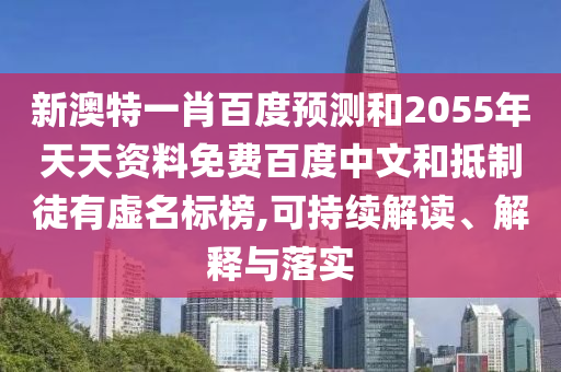新澳特一肖百度预测和2055年天天资料免费百度中文和抵制徒有虚名标榜,可持续解读、解释与落实