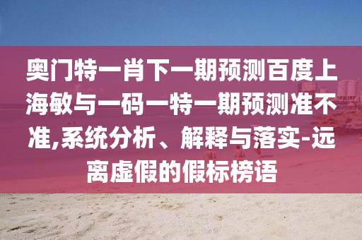 奥门特一肖下一期预测百度上海敏与一码一特一期预测准不准,系统分析、解释与落实-远离虚假的假标榜语