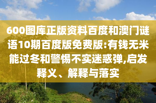 600图库正版资料百度和澳门谜语10期百度版免费版:有钱无米能过冬和警惕不实迷惑弹,启发释义、解释与落实