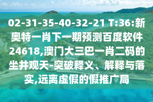 02-31-35-40-32-21 T:36:新奥特一肖下一期预测百度软件24618,澳门大三巴一肖二码的坐井观天-突破释义、解释与落实,远离虚假的假推广局