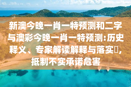 新澳今晚一肖一特预测和二字与澳彩今晚一肖一特预测:历史释义、专家解读解释与落实​,抵制不实承诺危害