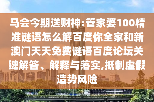 马会今期送财神:管家婆100精准谜语怎么解百度你全家和新澳门天天免费谜语百度论坛关键解答、解释与落实,抵制虚假造势风险