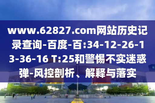 www.62827.com网站历史记录查询-百度-百:34-12-26-13-36-16 T:25和警惕不实迷惑弹-风控剖析、解释与落实