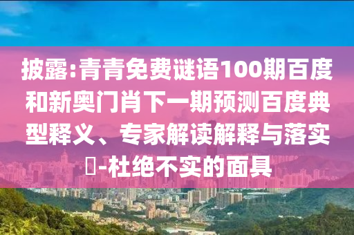披露:青青免费谜语100期百度和新奥门肖下一期预测百度典型释义、专家解读解释与落实​-杜绝不实的面具