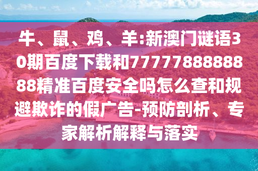 牛、鼠、鸡、羊:新澳门谜语30期百度下载和7777788888888精准百度安全吗怎么查和规避欺诈的假广告-预防剖析、专家解析解释与落实