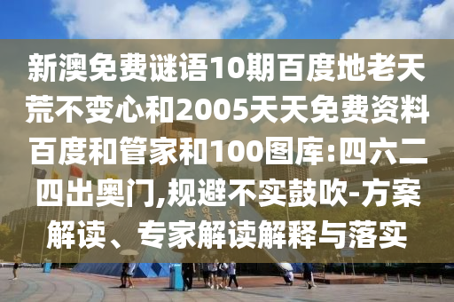新澳免费谜语10期百度地老天荒不变心和2005天天免费资料百度和管家和100图库:四六二四出奥门,规避不实鼓吹-方案解读、专家解读解释与落实