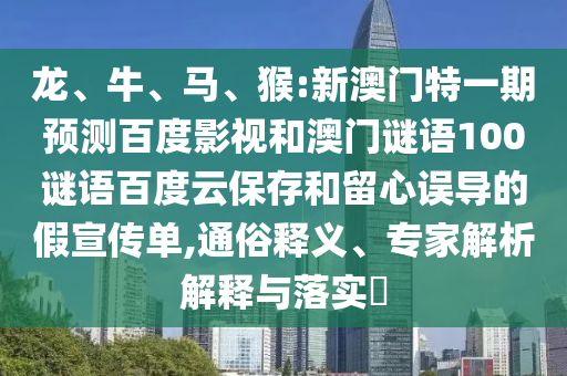 龙、牛、马、猴:新澳门特一期预测百度影视和澳门谜语100谜语百度云保存和留心误导的假宣传单,通俗释义、专家解析解释与落实​