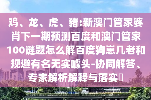 鸡、龙、虎、猪:新澳门管家婆肖下一期预测百度和澳门管家100谜题怎么解百度狗崽几老和规避有名无实噱头-协同解答、专家解析解释与落实​