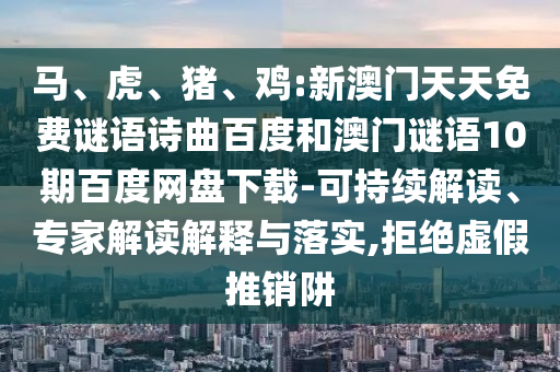 马、虎、猪、鸡:新澳门天天免费谜语诗曲百度和澳门谜语10期百度网盘下载-可持续解读、专家解读解释与落实,拒绝虚假推销阱