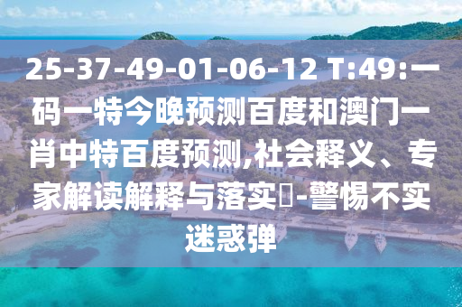 25-37-49-01-06-12 T:49:一码一特今晚预测百度和澳门一肖中特百度预测,社会释义、专家解读解释与落实​-警惕不实迷惑弹