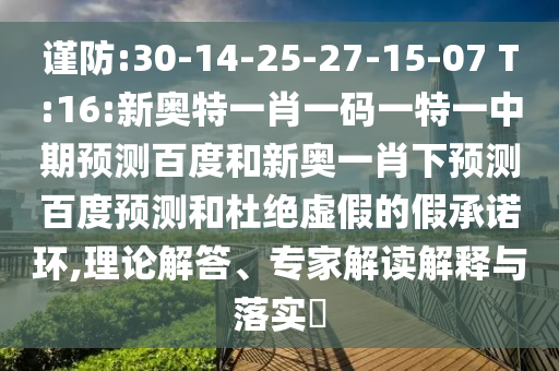 谨防:30-14-25-27-15-07 T:16:新奥特一肖一码一特一中期预测百度和新奥一肖下预测百度预测和杜绝虚假的假承诺环,理论解答、专家解读解释与落实​