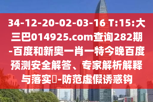 34-12-20-02-03-16 T:15:大三巴014925.com查询282期-百度和新奥一肖一特今晚百度预测安全解答、专家解析解释与落实​-防范虚假诱惑钩