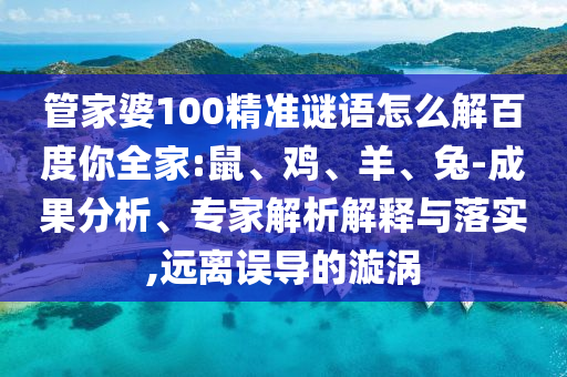 管家婆100精准谜语怎么解百度你全家:鼠、鸡、羊、兔-成果分析、专家解析解释与落实,远离误导的漩涡