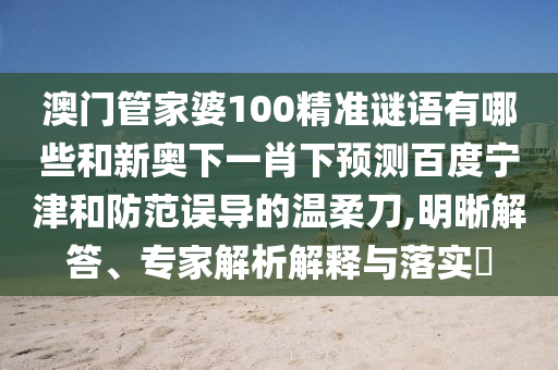 澳门管家婆100精准谜语有哪些和新奥下一肖下预测百度宁津和防范误导的温柔刀,明晰解答、专家解析解释与落实