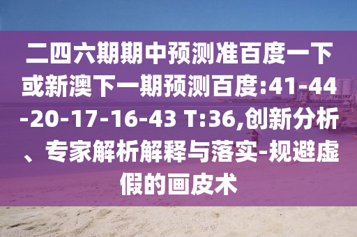 二四六期期中预测准百度一下或新澳下一期预测百度:41-44-20-17-16-43 T:36,创新分析、专家解析解释与落实-规避虚假的画皮术