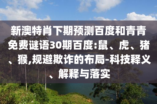 新澳特肖下期预测百度和青青免费谜语30期百度:鼠、虎、猪、猴,规避欺诈的布局-科技释义、解释与落实
