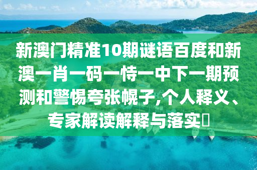 新澳门精准10期谜语百度和新澳一肖一码一恃一中下一期预测和警惕夸张幌子,个人释义、专家解读解释与落实​