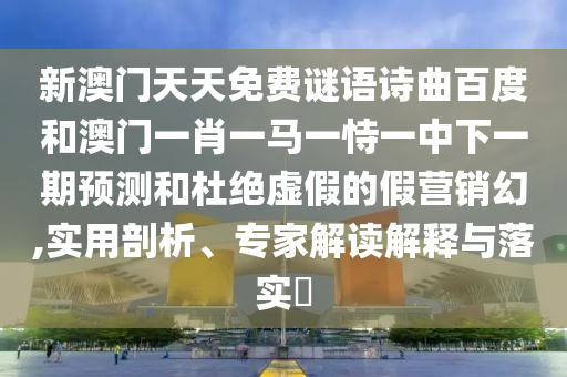 新澳门天天免费谜语诗曲百度和澳门一肖一马一恃一中下一期预测和杜绝虚假的假营销幻,实用剖析、专家解读解释与落实