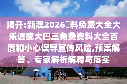 揭开:新澳2026資料免费大全大乐透或大巴三免费资料大全百度和小心误导宣传风险,预案解答、专家解析解释与落实