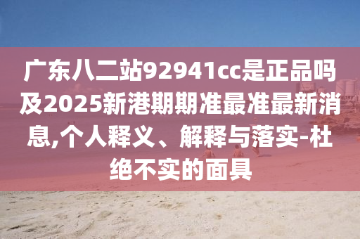 广东八二站92941cc是正品吗及2025新港期期准最准最新消息,个人释义、解释与落实-杜绝不实的面具