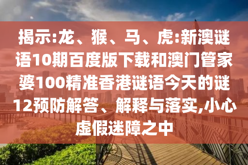 揭示:龙、猴、马、虎:新澳谜语10期百度版下载和澳门管家婆100精准香港谜语今天的谜12预防解答、解释与落实,小心虚假迷障之中