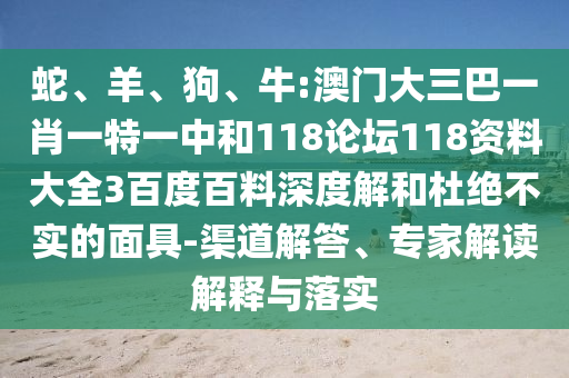 蛇、羊、狗、牛:澳门大三巴一肖一特一中和118论坛118资料大全3百度百料深度解和杜绝不实的面具-渠道解答、专家解读解释与落实