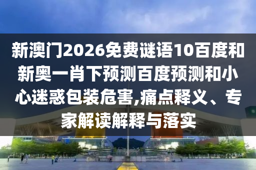 新澳门2026免费谜语10百度和新奥一肖下预测百度预测和小心迷惑包装危害,痛点释义、专家解读解释与落实