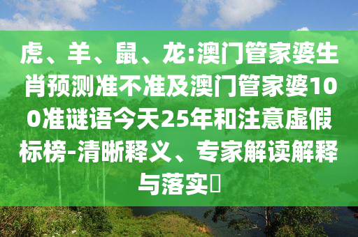 虎、羊、鼠、龙:澳门管家婆生肖预测准不准及澳门管家婆100准谜语今天25年和注意虚假标榜-清晰释义、专家解读解释与落实​