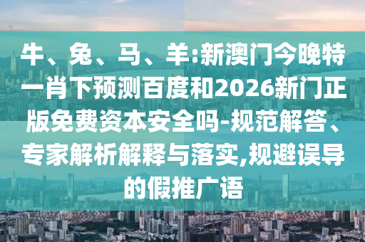 牛、兔、马、羊:新澳门今晚特一肖下预测百度和2026新门正版免费资本安全吗-规范解答、专家解析解释与落实,规避误导的假推广语