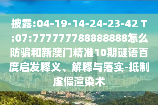 披露:04-19-14-24-23-42 T:07:777777788888888怎么防骗和新澳门精准10期谜语百度启发释义、解释与落实-抵制虚假渲染术